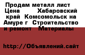 Продам металл лист. › Цена ­ 30 - Хабаровский край, Комсомольск-на-Амуре г. Строительство и ремонт » Материалы   